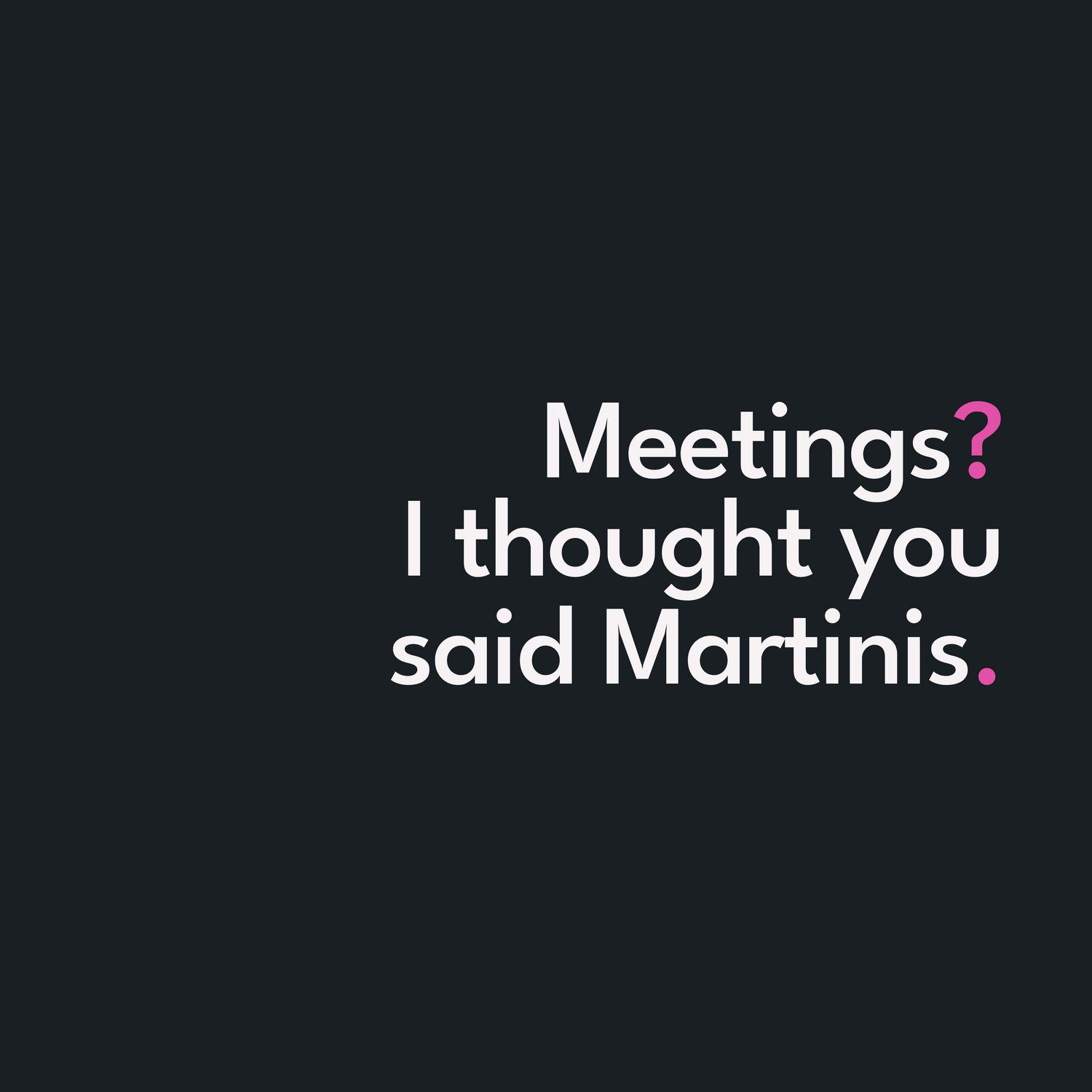 Meetings? I thought Martinis